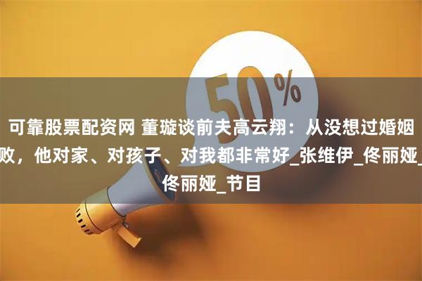 可靠股票配资网 董璇谈前夫高云翔：从没想过婚姻会失败，他对家、对孩子、对我都非常好_张维伊_佟丽娅_节目