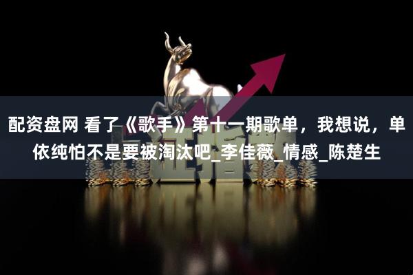 配资盘网 看了《歌手》第十一期歌单，我想说，单依纯怕不是要被淘汰吧_李佳薇_情感_陈楚生
