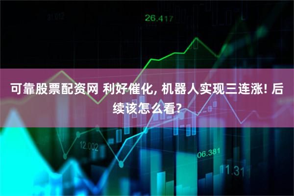 可靠股票配资网 利好催化, 机器人实现三连涨! 后续该怎么看?