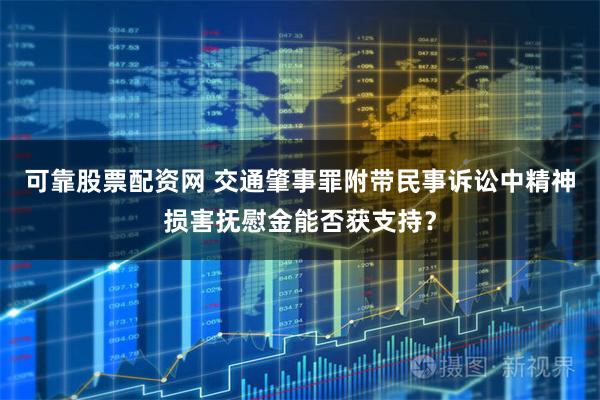 可靠股票配资网 交通肇事罪附带民事诉讼中精神损害抚慰金能否获支持？