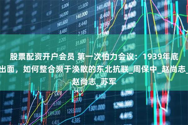 股票配资开户会员 第一次伯力会议：1939年底苏联出面，如何整合濒于涣散的东北抗联_周保中_赵尚志_苏军