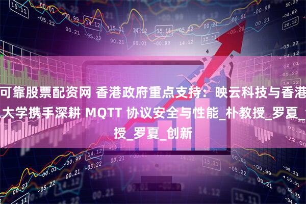 可靠股票配资网 香港政府重点支持：映云科技与香港理工大学携手深耕 MQTT 协议安全与性能_朴教授_罗夏_创新