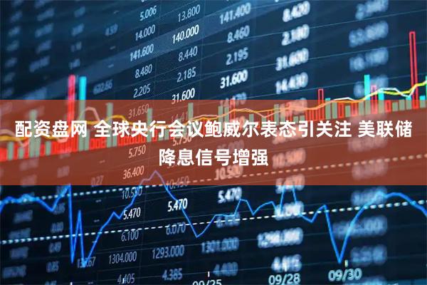 配资盘网 全球央行会议鲍威尔表态引关注 美联储降息信号增强