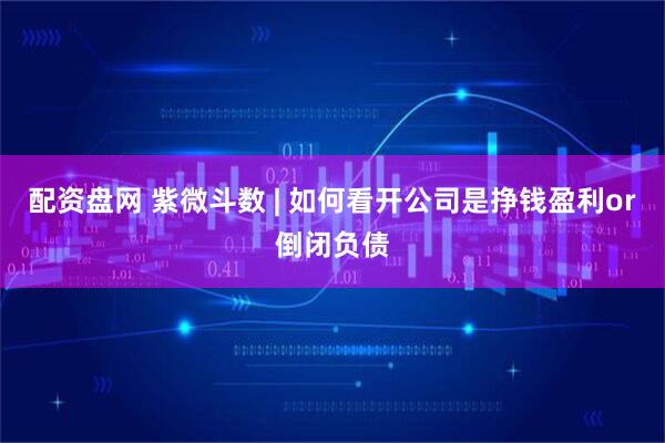 配资盘网 紫微斗数 | 如何看开公司是挣钱盈利or倒闭负债