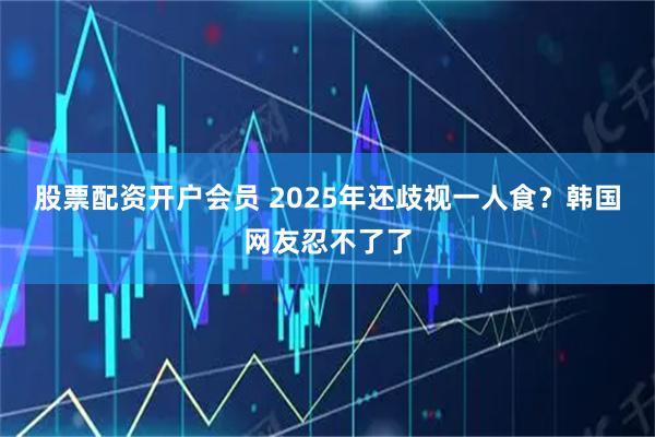 股票配资开户会员 2025年还歧视一人食?韩国网友忍不了了