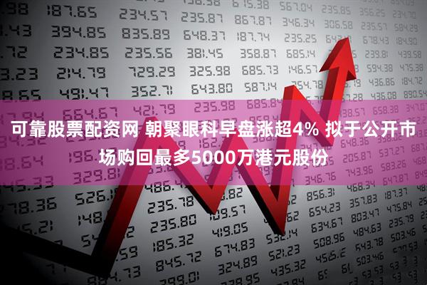 可靠股票配资网 朝聚眼科早盘涨超4% 拟于公开市场购回最多5000万港元股份