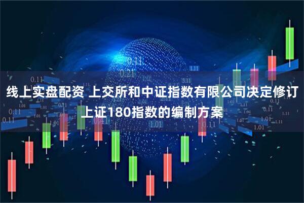 线上实盘配资 上交所和中证指数有限公司决定修订上证180指数的编制方案