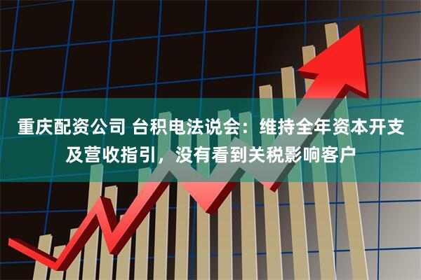 重庆配资公司 台积电法说会：维持全年资本开支及营收指引，没有看到关税影响客户