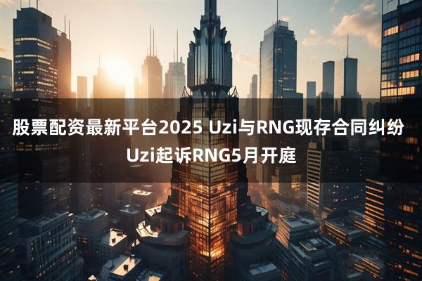 股票配资最新平台2025 Uzi与RNG现存合同纠纷 Uzi起诉RNG5月开庭