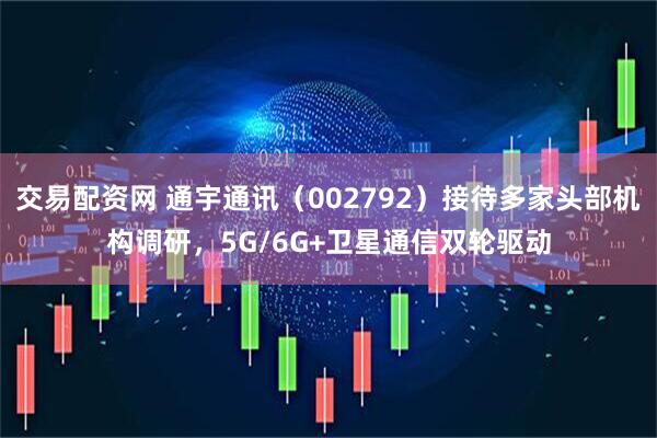 交易配资网 通宇通讯（002792）接待多家头部机构调研，5G/6G+卫星通信双轮驱动
