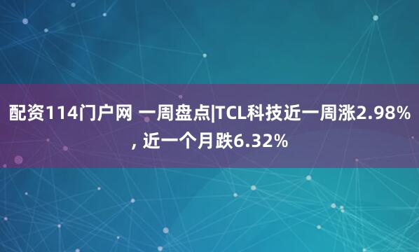 配资114门户网 一周盘点|TCL科技近一周涨2.98%, 近一个月跌6.32%