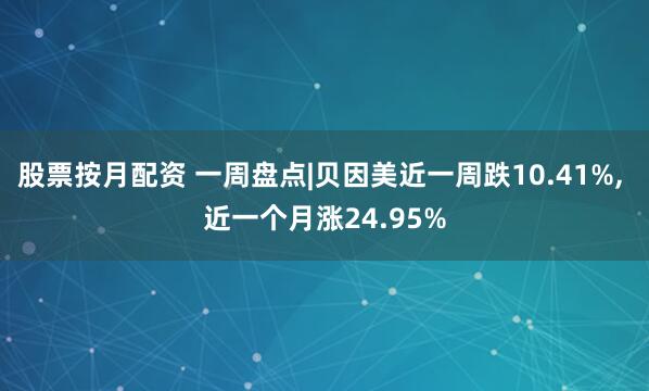 股票按月配资 一周盘点|贝因美近一周跌10.41%, 近一个月涨24.95%