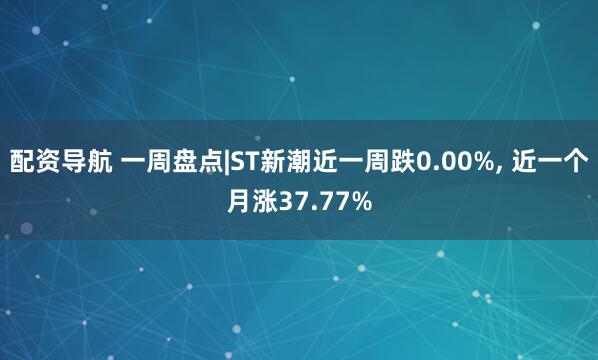 配资导航 一周盘点|ST新潮近一周跌0.00%, 近一个月涨37.77%