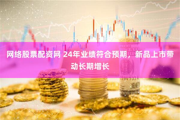 网络股票配资网 24年业绩符合预期，新品上市带动长期增长