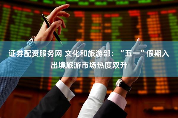 证券配资服务网 文化和旅游部：“五一”假期入出境旅游市场热度双升