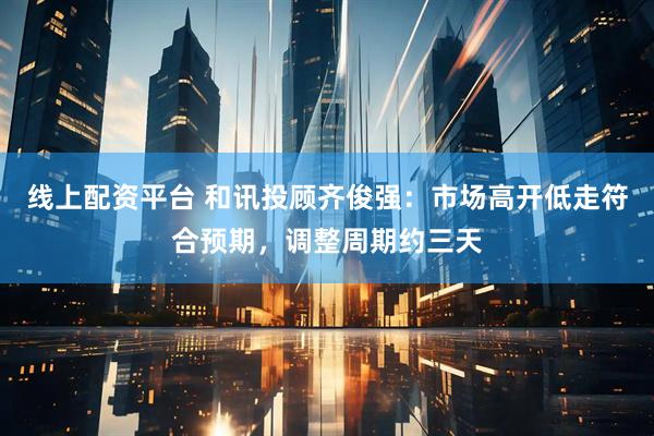 线上配资平台 和讯投顾齐俊强：市场高开低走符合预期，调整周期约三天