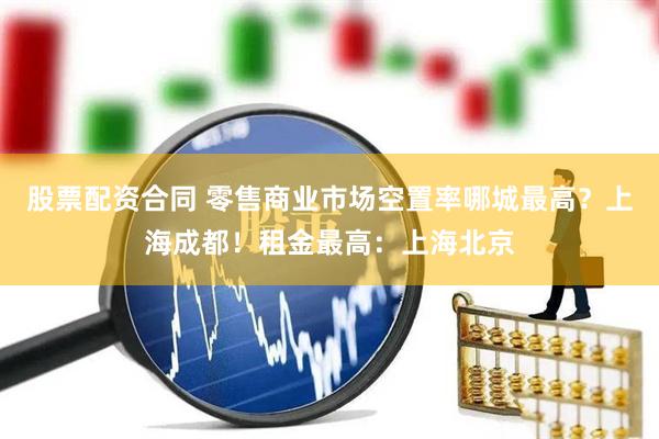 股票配资合同 零售商业市场空置率哪城最高？上海成都！租金最高：上海北京