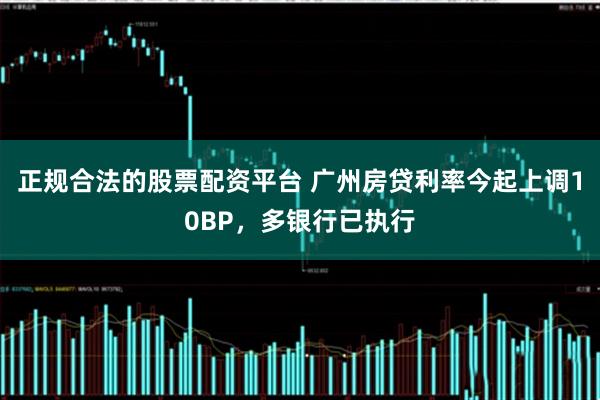 正规合法的股票配资平台 广州房贷利率今起上调10BP，多银行已执行