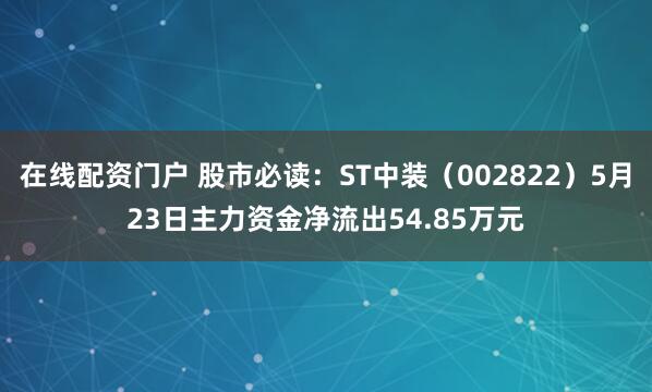 在线配资门户 股市必读：ST中装（002822）5月23日主力资金净流出54.85万元