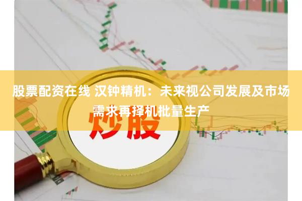 股票配资在线 汉钟精机：未来视公司发展及市场需求再择机批量生产
