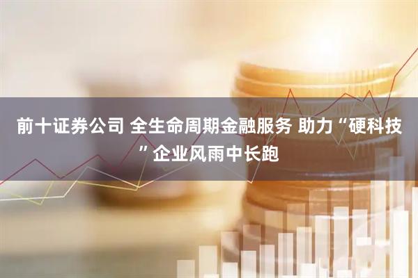 前十证券公司 全生命周期金融服务 助力“硬科技”企业风雨中长跑