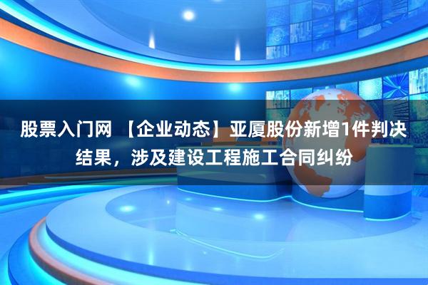 股票入门网 【企业动态】亚厦股份新增1件判决结果，涉及建设工程施工合同纠纷