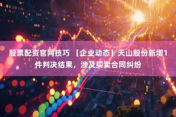 股票配资官网技巧 【企业动态】天山股份新增1件判决结果，涉及买卖合同纠纷