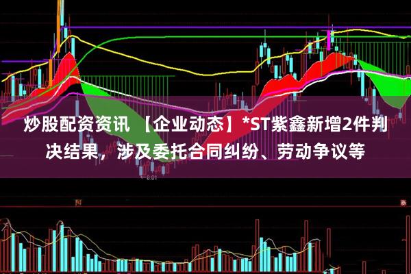 炒股配资资讯 【企业动态】*ST紫鑫新增2件判决结果，涉及委托合同纠纷、劳动争议等
