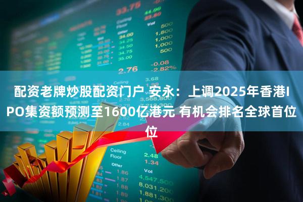 配资老牌炒股配资门户 安永：上调2025年香港IPO集资额预测至1600亿港元 有机会排名全球首位