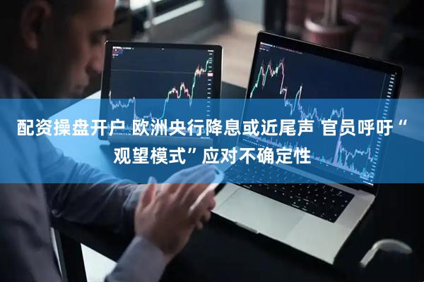 配资操盘开户 欧洲央行降息或近尾声 官员呼吁“观望模式”应对不确定性