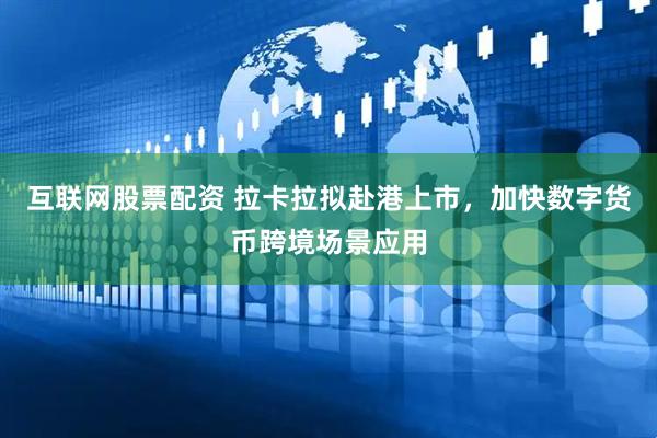 互联网股票配资 拉卡拉拟赴港上市，加快数字货币跨境场景应用