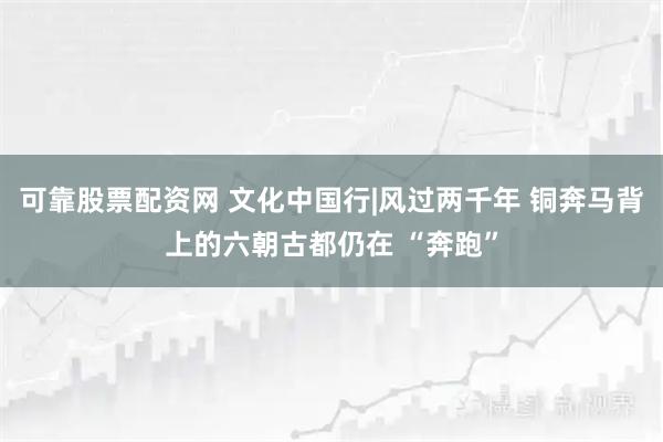 可靠股票配资网 文化中国行|风过两千年 铜奔马背上的六朝古都仍在 “奔跑”