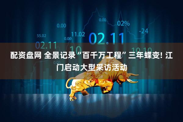 配资盘网 全景记录“百千万工程”三年蝶变! 江门启动大型采访活动