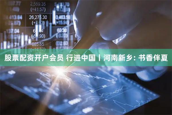 股票配资开户会员 行进中国丨河南新乡: 书香伴夏