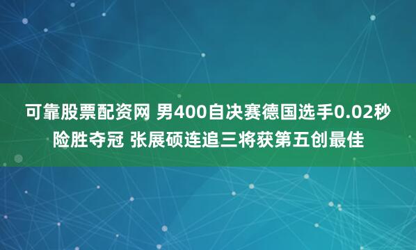 可靠股票配资网 男400自决赛德国选手0.02秒险胜夺冠 张展硕连追三将获第五创最佳