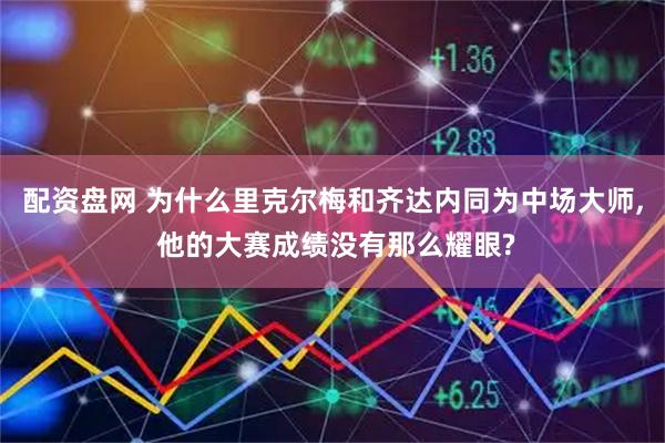 配资盘网 为什么里克尔梅和齐达内同为中场大师, 他的大赛成绩没有那么耀眼?