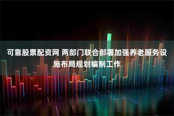 可靠股票配资网 两部门联合部署加强养老服务设施布局规划编制工作