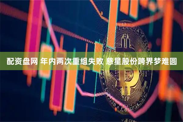 配资盘网 年内两次重组失败 慈星股份跨界梦难圆