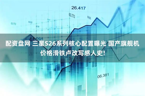 配资盘网 三星S26系列核心配置曝光 国产旗舰机价格滑铁卢改写感人史!