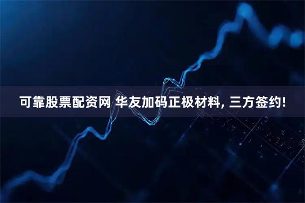 可靠股票配资网 华友加码正极材料, 三方签约!