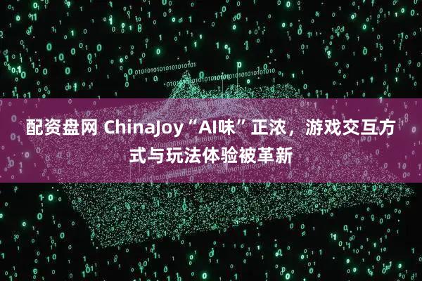 配资盘网 ChinaJoy“AI味”正浓，游戏交互方式与玩法体验被革新