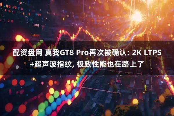配资盘网 真我GT8 Pro再次被确认: 2K LTPS+超声波指纹, 极致性能也在路上了