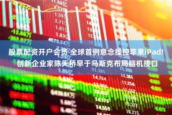 股票配资开户会员 全球首例意念操控苹果iPad! 创新企业家陈天桥早于马斯克布局脑机接口