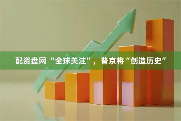 配资盘网 “全球关注”，普京将“创造历史”