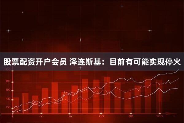 股票配资开户会员 泽连斯基：目前有可能实现停火