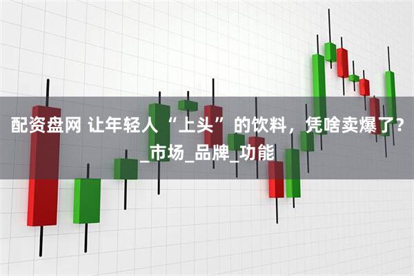 配资盘网 让年轻人 “上头” 的饮料，凭啥卖爆了？_市场_品牌_功能