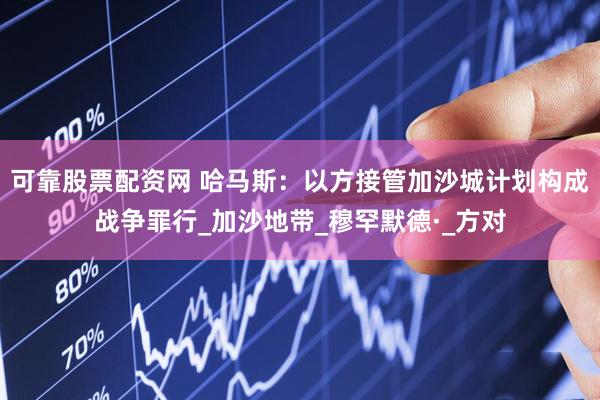 可靠股票配资网 哈马斯：以方接管加沙城计划构成战争罪行_加沙地带_穆罕默德·_方对