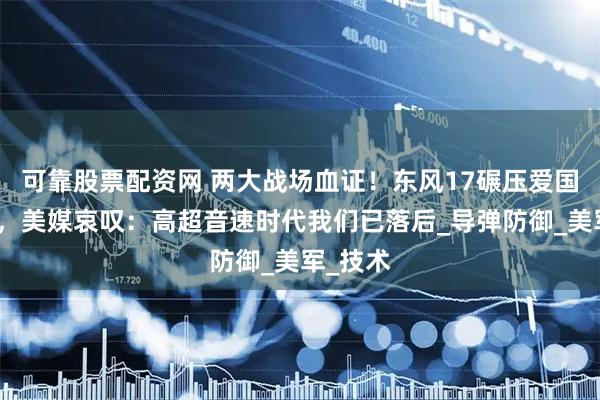 可靠股票配资网 两大战场血证！东风17碾压爱国者导弹，美媒哀叹：高超音速时代我们已落后_导弹防御_美军_技术