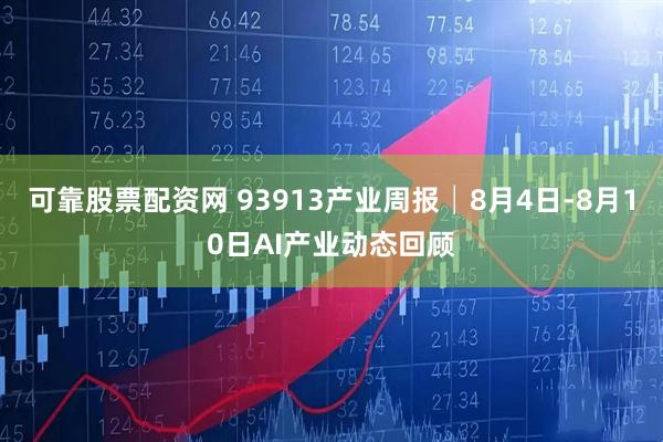 可靠股票配资网 93913产业周报│8月4日-8月10日AI产业动态回顾