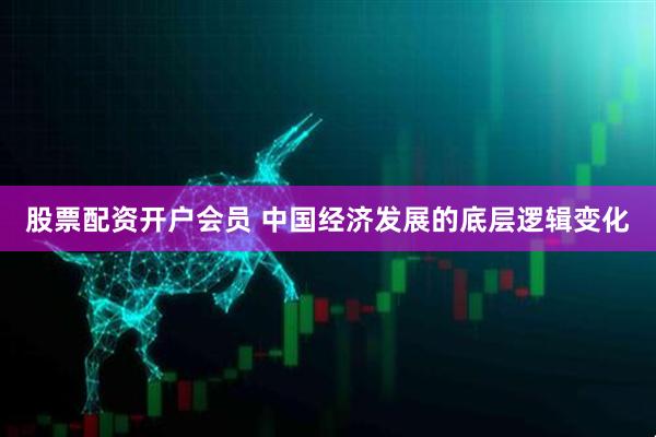 股票配资开户会员 中国经济发展的底层逻辑变化